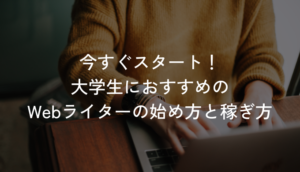 今すぐスタート！大学生におすすめのWebライターの始め方と稼ぎ方