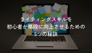 ライティングスキルを初心者が格段に向上させるための秘訣