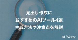 見出し作成に おすすめのAIツール4選 生成方法や注意点を解説