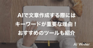 AIで文章作成する際には キーワードが重要な理由！ おすすめのツールも紹介